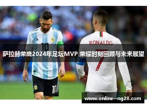 萨拉赫荣膺2024年足坛MVP 荣耀时刻回顾与未来展望