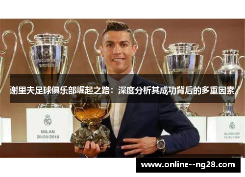 谢里夫足球俱乐部崛起之路：深度分析其成功背后的多重因素