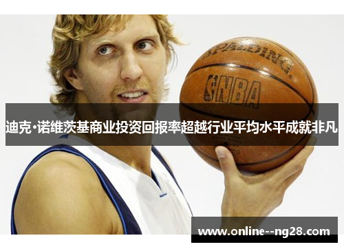 迪克·诺维茨基商业投资回报率超越行业平均水平成就非凡 迪克·诺维茨基商业投资回报率超越行业平均水平成就非凡