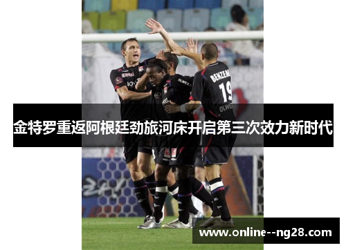 金特罗重返阿根廷劲旅河床开启第三次效力新时代 金特罗重返阿根廷劲旅河床开启第三次效力新时代