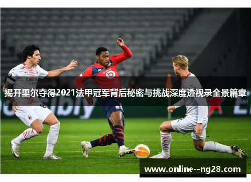 揭开里尔夺得2021法甲冠军背后秘密与挑战深度透视录全景篇章