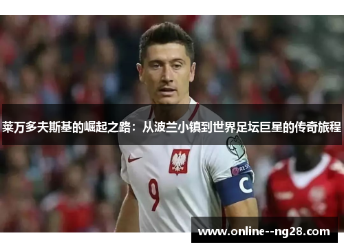 莱万多夫斯基的崛起之路：从波兰小镇到世界足坛巨星的传奇旅程