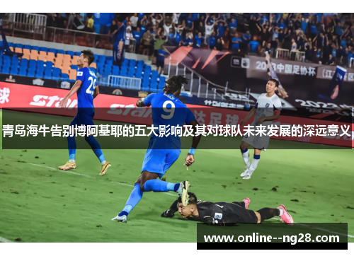 青岛海牛告别博阿基耶的五大影响及其对球队未来发展的深远意义