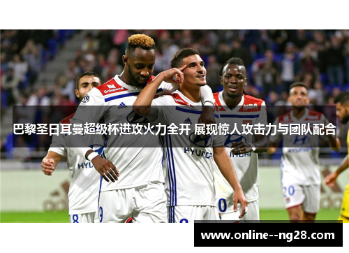 巴黎圣日耳曼超级杯进攻火力全开 展现惊人攻击力与团队配合