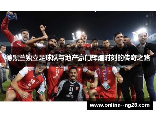 德黑兰独立足球队与地产豪门辉煌时刻的传奇之路