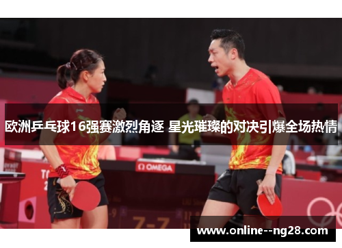 欧洲乒乓球16强赛激烈角逐 星光璀璨的对决引爆全场热情