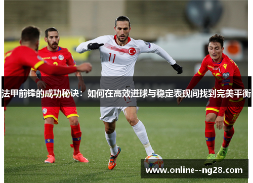 法甲前锋的成功秘诀：如何在高效进球与稳定表现间找到完美平衡