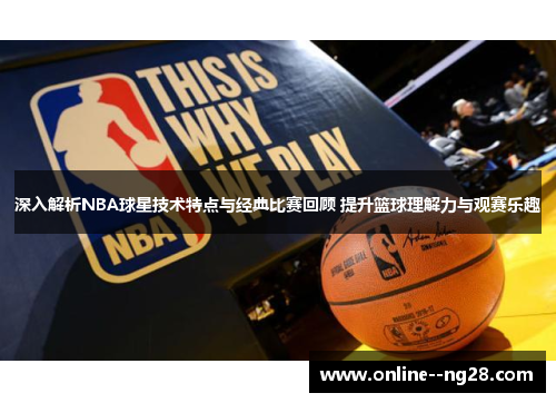 深入解析NBA球星技术特点与经典比赛回顾 提升篮球理解力与观赛乐趣