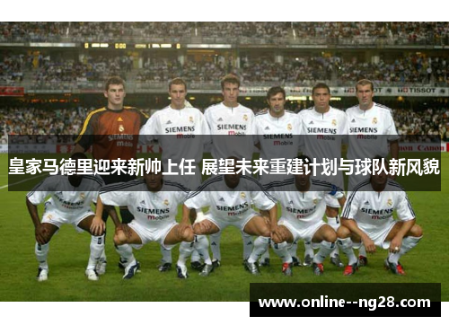 皇家马德里迎来新帅上任 展望未来重建计划与球队新风貌