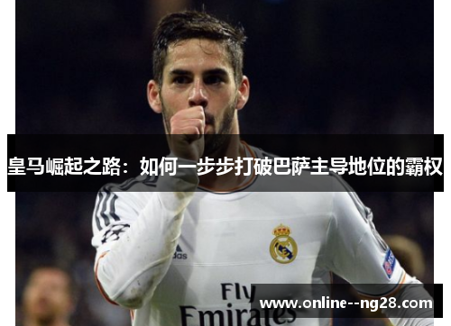 皇马崛起之路：如何一步步打破巴萨主导地位的霸权