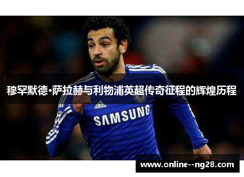 穆罕默德·萨拉赫与利物浦英超传奇征程的辉煌历程