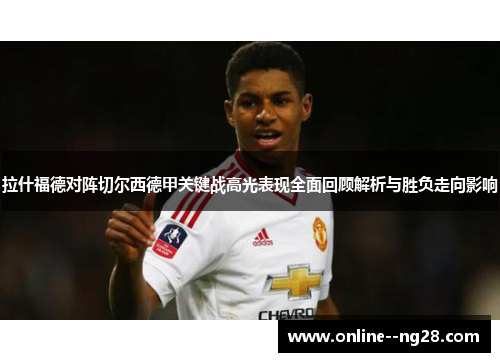 拉什福德对阵切尔西德甲关键战高光表现全面回顾解析与胜负走向影响 拉什福德对阵切尔西德甲关键战高光表现全面回顾解析与胜负走向影响