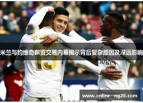 米兰与约维奇薪资交易内幕揭示背后复杂原因及深远影响 米兰与约维奇薪资交易内幕揭示背后复杂原因及深远影响