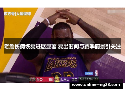 老詹伤病恢复进展显著 复出时间与赛季前景引关注