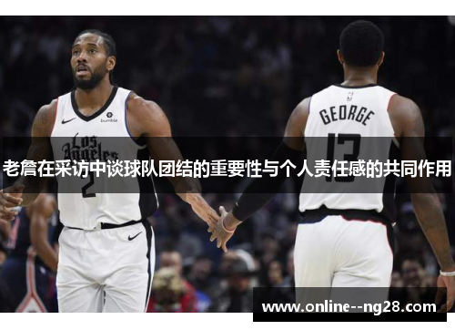 老詹在采访中谈球队团结的重要性与个人责任感的共同作用 老詹在采访中谈球队团结的重要性与个人责任感的共同作用