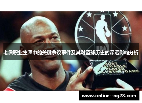 老詹职业生涯中的关键争议事件及其对篮球历史的深远影响分析