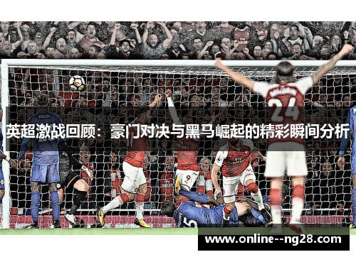 英超激战回顾：豪门对决与黑马崛起的精彩瞬间分析