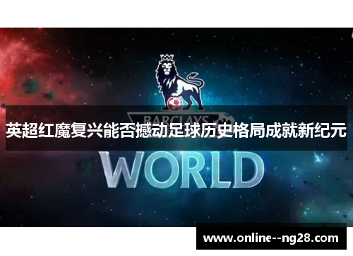 英超红魔复兴能否撼动足球历史格局成就新纪元