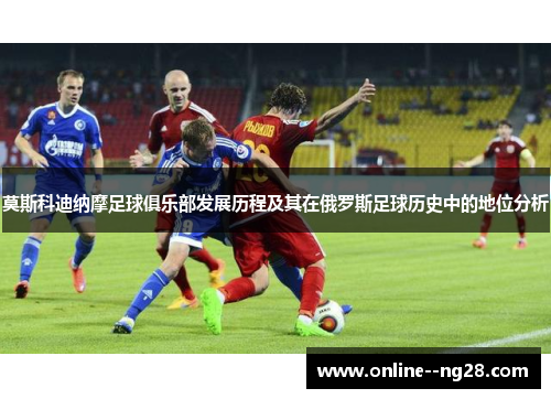 莫斯科迪纳摩足球俱乐部发展历程及其在俄罗斯足球历史中的地位分析