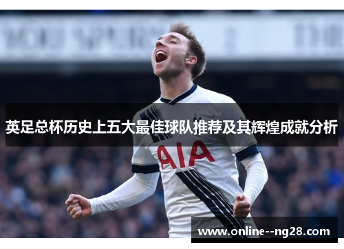 英足总杯历史上五大最佳球队推荐及其辉煌成就分析 英足总杯历史上五大最佳球队推荐及其辉煌成就分析