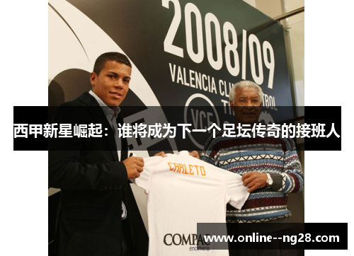 西甲新星崛起:谁将成为下一个足坛传奇的接班人 西甲新星崛起:谁将成为下一个足坛传奇的接班人
