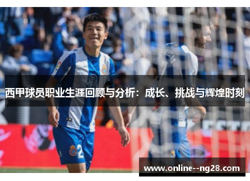 西甲球员职业生涯回顾与分析:成长、挑战与辉煌时刻 西甲球员职业生涯回顾与分析:成长、挑战与辉煌时刻