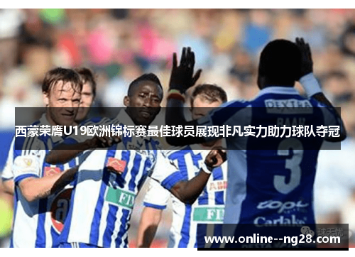 西蒙荣膺U19欧洲锦标赛最佳球员展现非凡实力助力球队夺冠 西蒙荣膺U19欧洲锦标赛最佳球员展现非凡实力助力球队夺冠