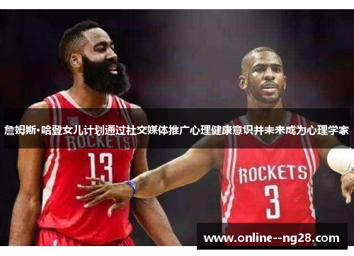 詹姆斯·哈登女儿计划通过社交媒体推广心理健康意识并未来成为心理学家