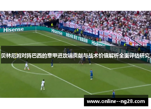 贝林厄姆对阵巴西的意甲进攻端贡献与战术价值解析全面评估研究