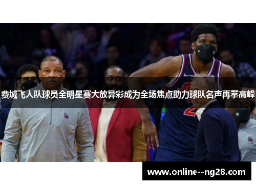 费城飞人队球员全明星赛大放异彩成为全场焦点助力球队名声再攀高峰