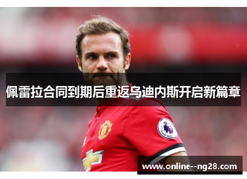 佩雷拉合同到期后重返乌迪内斯开启新篇章 佩雷拉合同到期后重返乌迪内斯开启新篇章