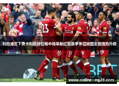 利物浦签下麦卡利斯特引爆中场革新红军赛季争冠版图全面强势升级 利物浦签下麦卡利斯特引爆中场革新红军赛季争冠版图全面强势升级