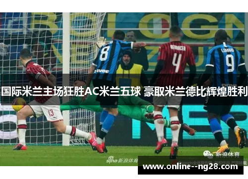 国际米兰主场狂胜AC米兰五球 豪取米兰德比辉煌胜利 国际米兰主场狂胜AC米兰五球 豪取米兰德比辉煌胜利