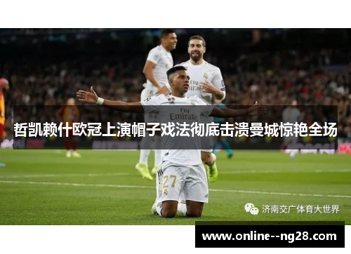 哲凯赖什欧冠上演帽子戏法彻底击溃曼城惊艳全场