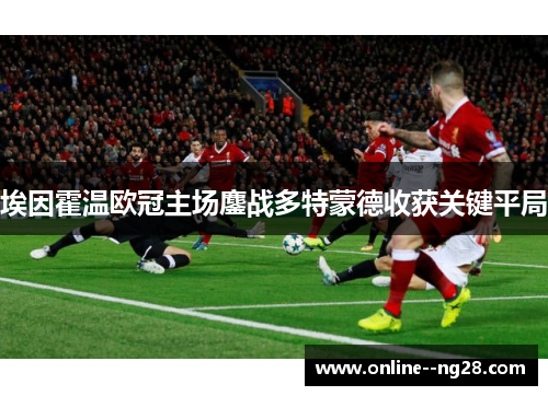 埃因霍温欧冠主场鏖战多特蒙德收获关键平局 埃因霍温欧冠主场鏖战多特蒙德收获关键平局