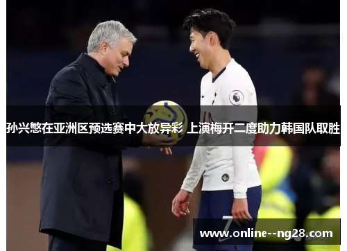 孙兴慜在亚洲区预选赛中大放异彩 上演梅开二度助力韩国队取胜 孙兴慜在亚洲区预选赛中大放异彩 上演梅开二度助力韩国队取胜