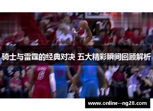 骑士与雷霆的经典对决 五大精彩瞬间回顾解析 骑士与雷霆的经典对决 五大精彩瞬间回顾解析