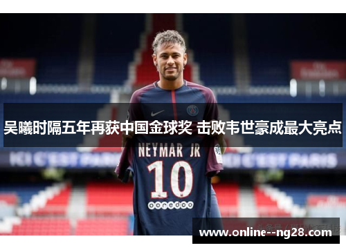 吴曦时隔五年再获中国金球奖 击败韦世豪成最大亮点 吴曦时隔五年再获中国金球奖 击败韦世豪成最大亮点